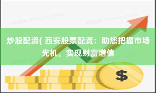 炒股配资( 西安股票配资：助您把握市场先机，实现财富增值