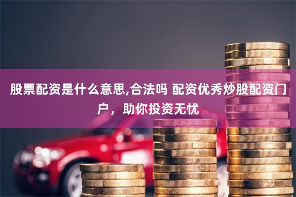 股票配资是什么意思,合法吗 配资优秀炒股配资门户，助你投资无忧
