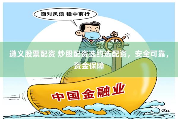 遵义股票配资 炒股配资选约选配资，安全可靠，资金保障