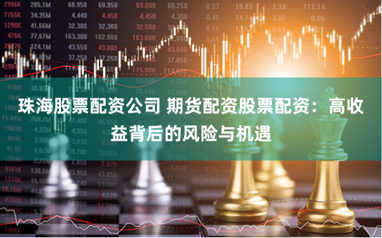 珠海股票配资公司 期货配资股票配资：高收益背后的风险与机遇