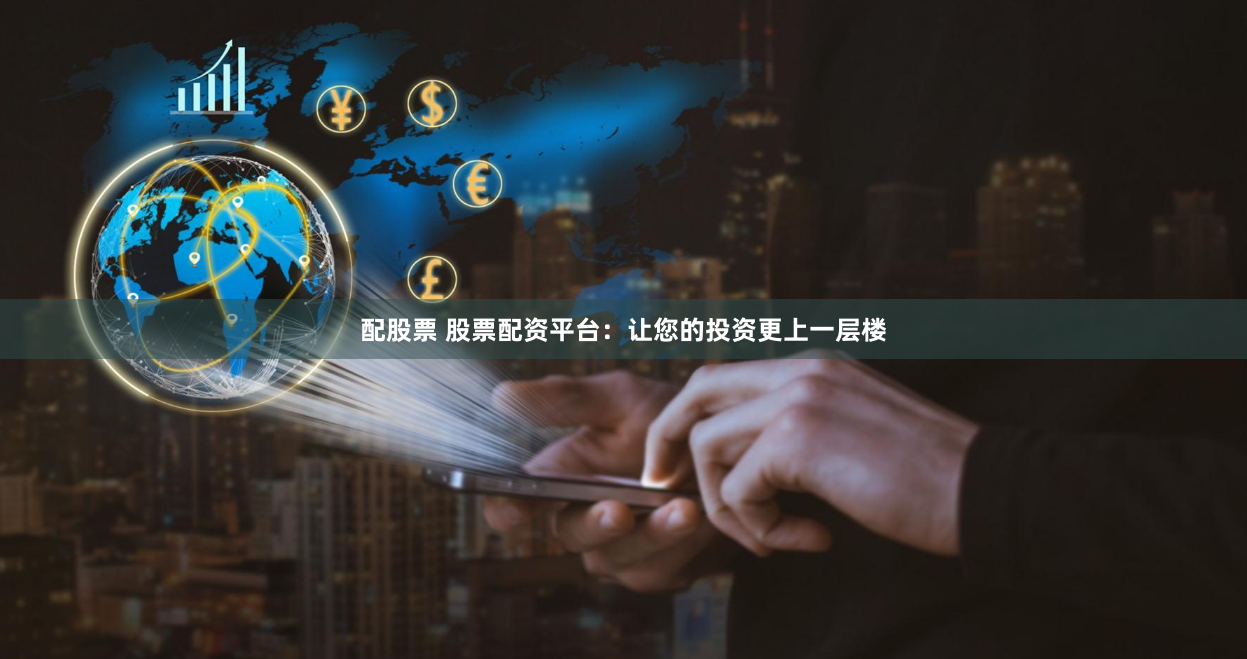 配股票 股票配资平台：让您的投资更上一层楼