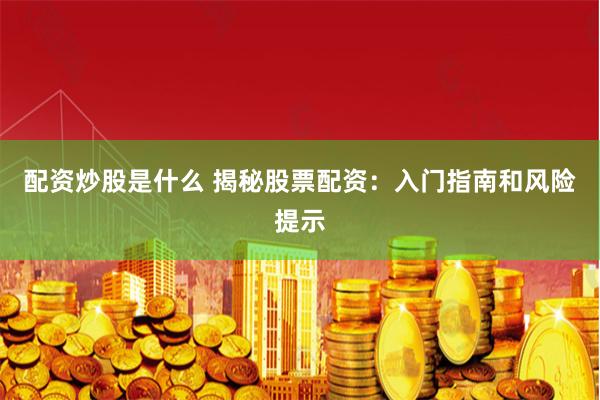 配资炒股是什么 揭秘股票配资：入门指南和风险提示