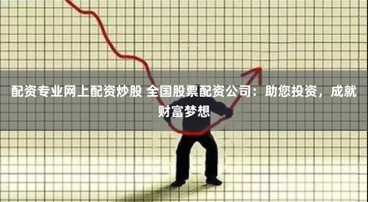 配资专业网上配资炒股 全国股票配资公司：助您投资，成就财富梦想