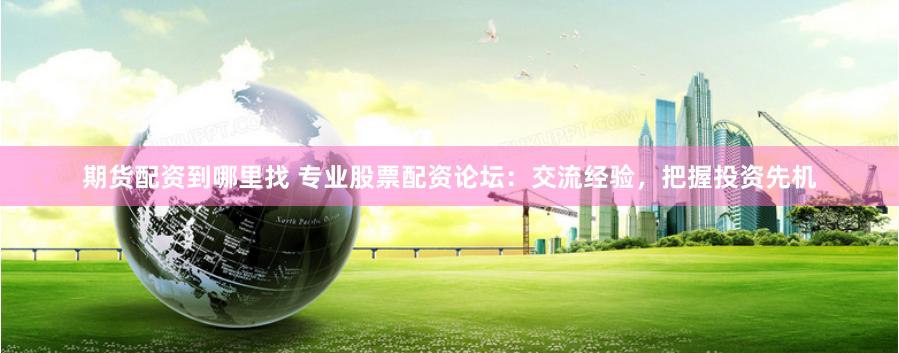 期货配资到哪里找 专业股票配资论坛：交流经验，把握投资先机