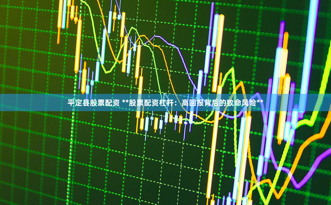 平定县股票配资 **股票配资杠杆:高回报背后的致命风险**