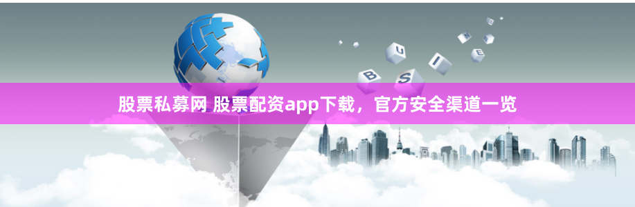 股票私募网 股票配资app下载，官方安全渠道一览