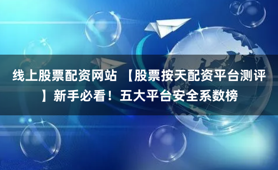 线上股票配资网站 【股票按天配资平台测评】新手必看！五大平台安全系数榜