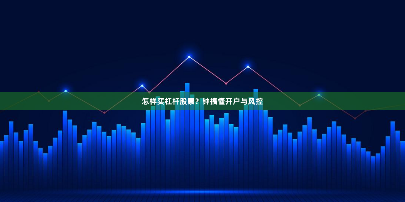 怎样买杠杆股票？钟搞懂开户与风控
