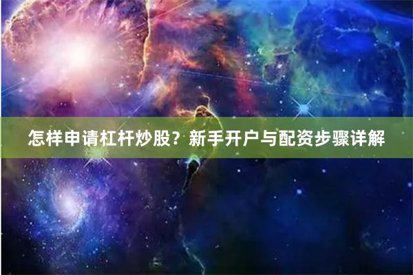 怎样申请杠杆炒股？新手开户与配资步骤详解
