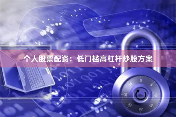 个人股票配资：低门槛高杠杆炒股方案
