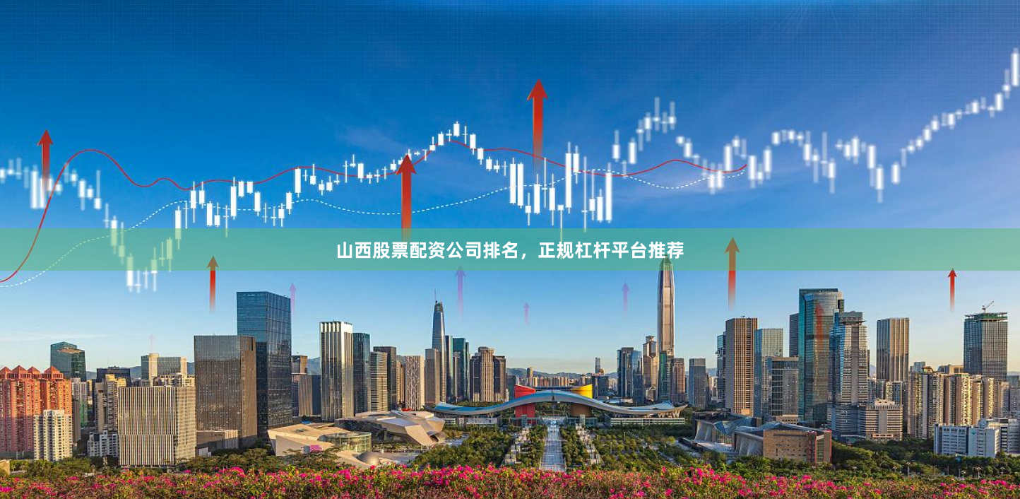 山西股票配资公司排名，正规杠杆平台推荐