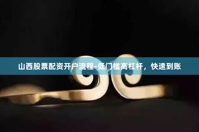 山西股票配资开户流程-低门槛高杠杆，快速到账
