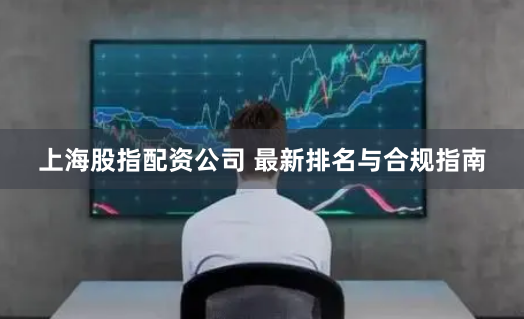 上海股指配资公司 最新排名与合规指南