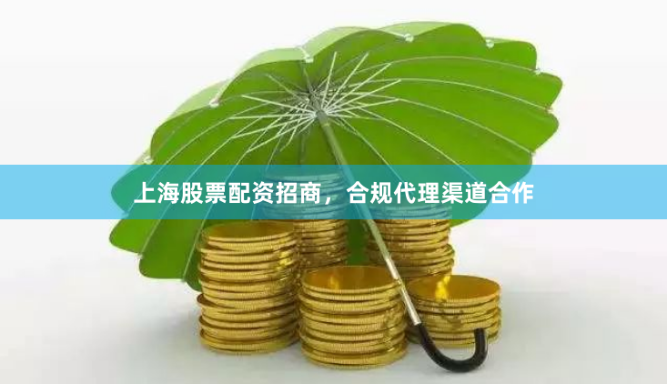 上海股票配资招商，合规代理渠道合作
