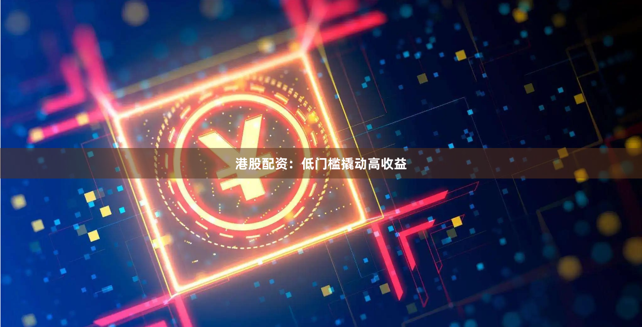 港股配资：低门槛撬动高收益
