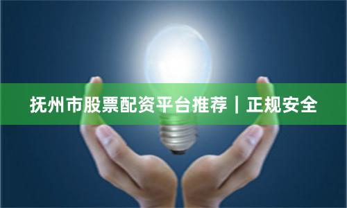 抚州市股票配资平台推荐｜正规安全