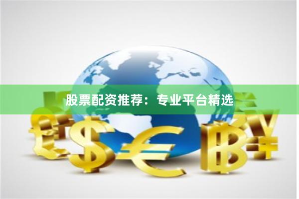股票配资推荐：专业平台精选