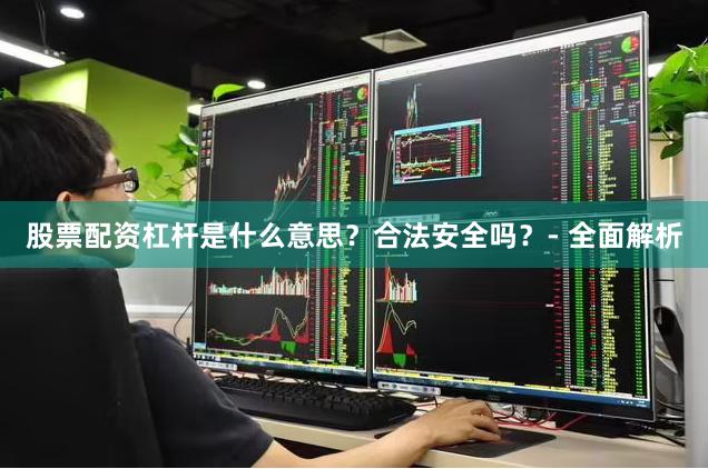 股票配资杠杆是什么意思？合法安全吗？- 全面解析