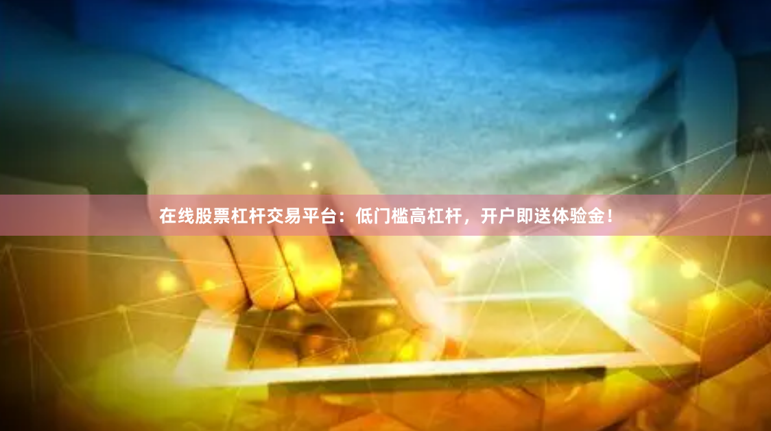 在线股票杠杆交易平台：低门槛高杠杆，开户即送体验金！