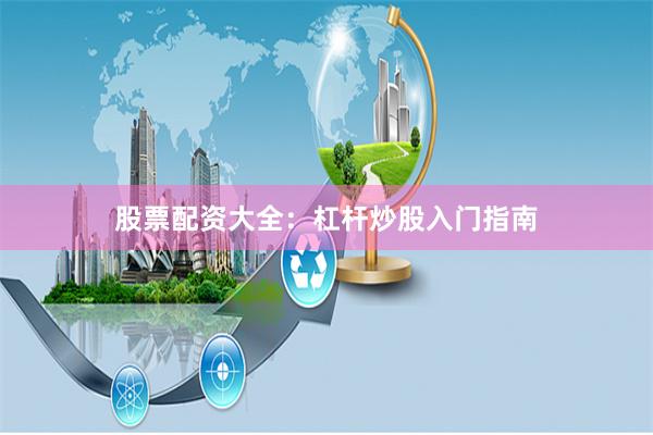 股票配资大全：杠杆炒股入门指南