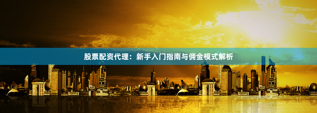 股票配资代理：新手入门指南与佣金模式解析