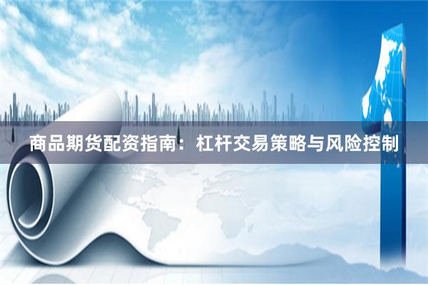 商品期货配资指南：杠杆交易策略与风险控制