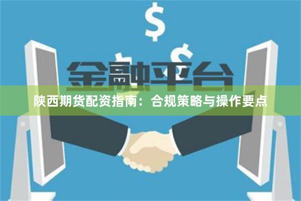 陕西期货配资指南：合规策略与操作要点
