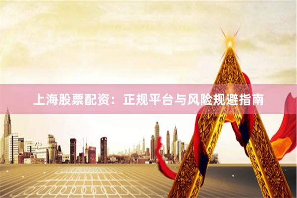 上海股票配资：正规平台与风险规避指南