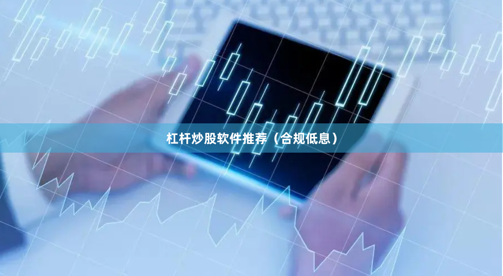 杠杆炒股软件推荐（合规低息）