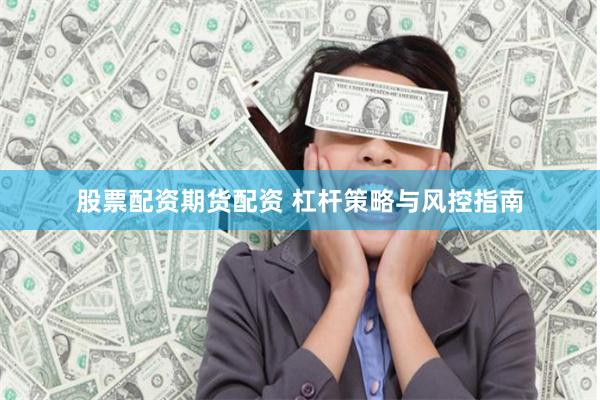 股票配资期货配资 杠杆策略与风控指南