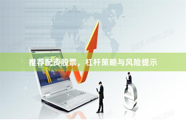 推荐配资股票,杠杆策略与风险提示