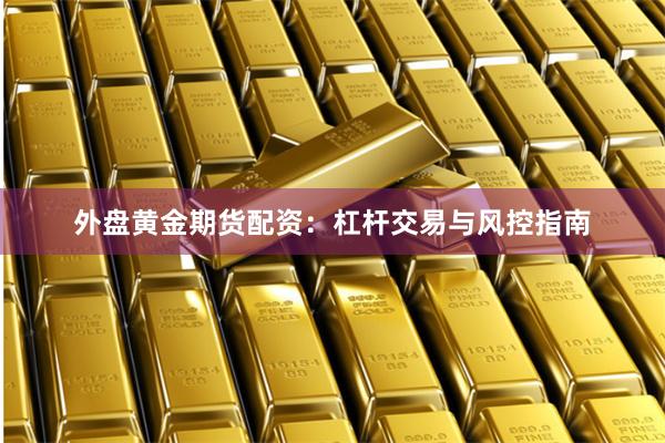 外盘黄金期货配资：杠杆交易与风控指南