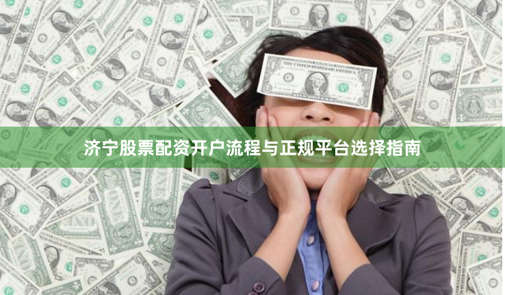 济宁股票配资开户流程与正规平台选择指南