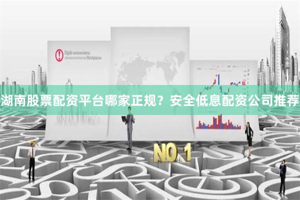 湖南股票配资平台哪家正规?安全低息配资公司推荐