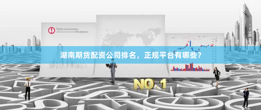湖南期货配资公司排名,正规平台有哪些?