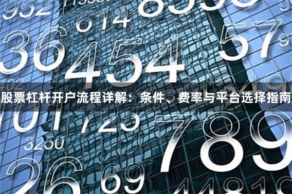 股票杠杆开户流程详解：条件、费率与平台选择指南