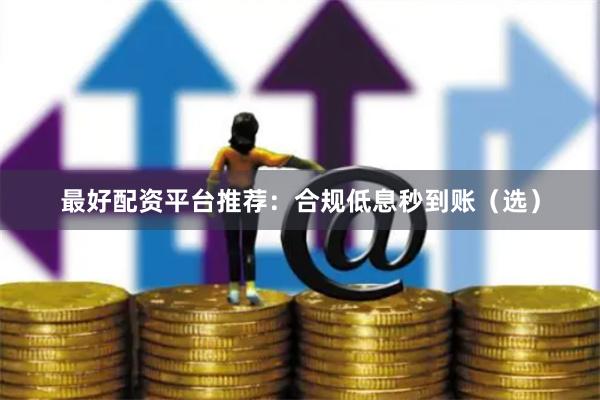 最好配资平台推荐：合规低息秒到账（选）