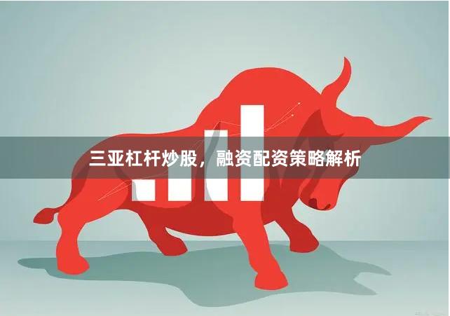 三亚杠杆炒股，融资配资策略解析