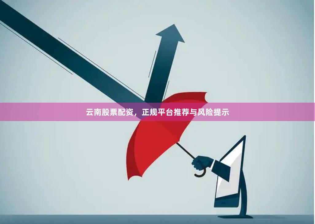 云南股票配资，正规平台推荐与风险提示