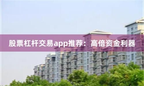 股票杠杆交易app推荐：高倍资金利器