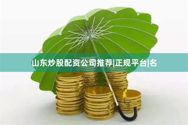 山东炒股配资公司推荐|正规平台|名