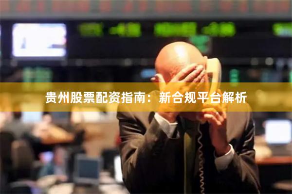 贵州股票配资指南：新合规平台解析