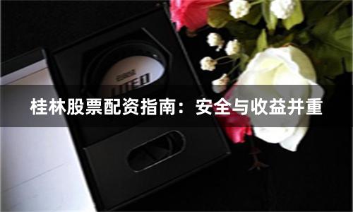 桂林股票配资指南：安全与收益并重