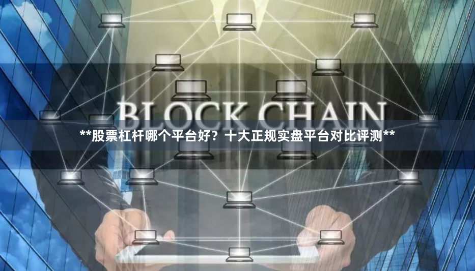 **股票杠杆哪个平台好？十大正规实盘平台对比评测**