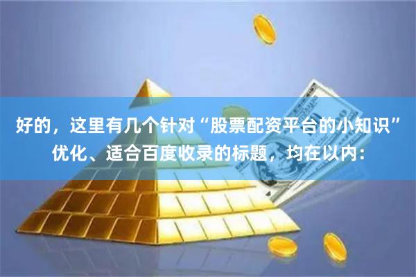 好的，这里有几个针对“股票配资平台的小知识”优化、适合百度收录的标题，均在以内：