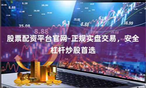 股票配资平台官网-正规实盘交易，安全杠杆炒股首选