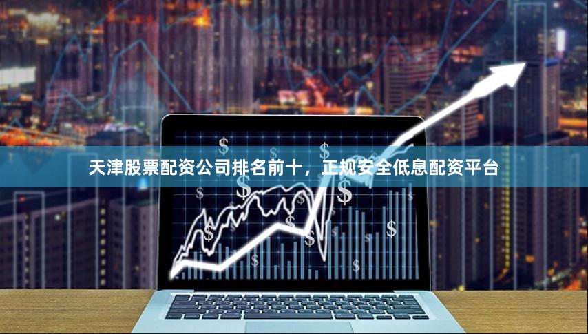 天津股票配资公司排名前十，正规安全低息配资平台