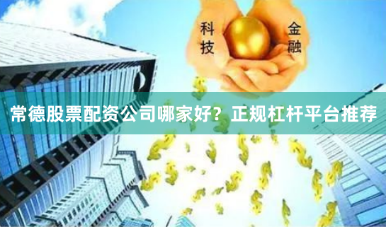 常德股票配资公司哪家好？正规杠杆平台推荐