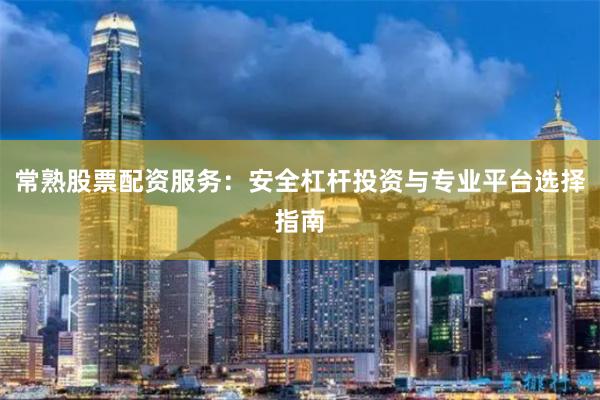常熟股票配资服务：安全杠杆投资与专业平台选择指南