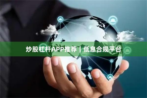 炒股杠杆APP推荐｜低息合规平台